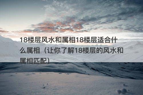 18楼层风水和属相18楼层适合什么属相（让你了解18楼层的风水和属相匹配）