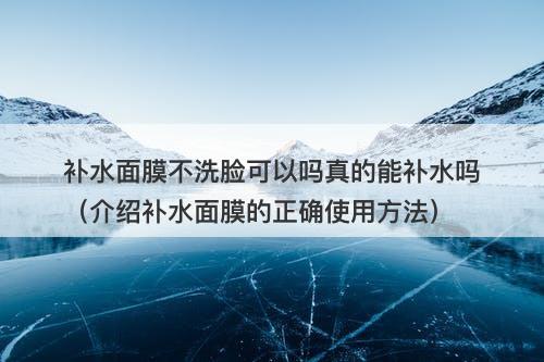 补水面膜不洗脸可以吗真的能补水吗（介绍补水面膜的正确使用方法）
