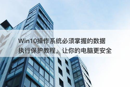 Win10操作系统必须掌握的数据执行保护教程，让你的电脑更安全