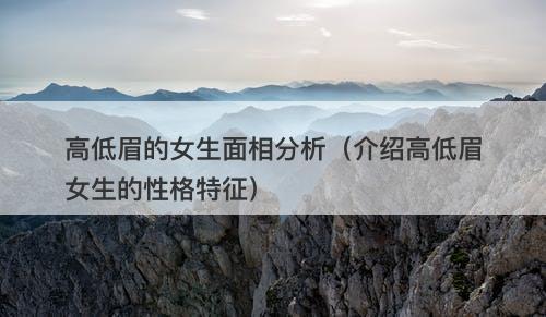 高低眉的女生面相分析（介绍高低眉女生的性格特征）