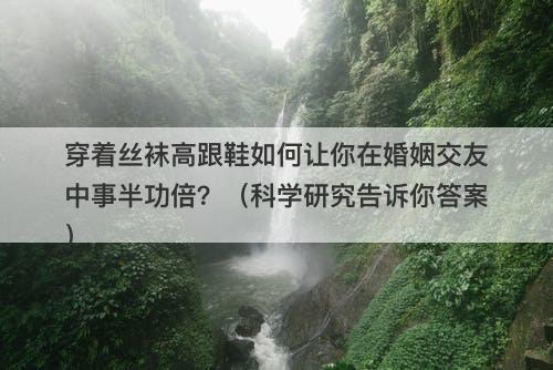 穿着丝袜高跟鞋如何让你在婚姻交友中事半功倍？（科学研究告诉你答案）