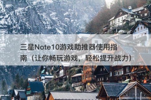 三星Note10游戏助推器使用指南（让你畅玩游戏，轻松提升战力）-图1