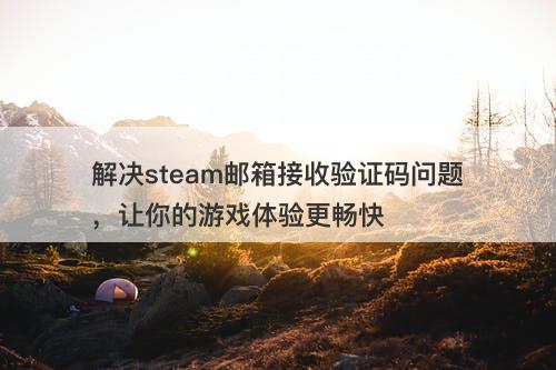解决steam邮箱接收验证码问题，让你的游戏体验更畅快
