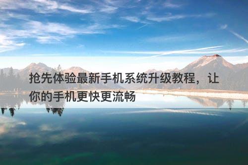 抢先体验最新手机系统升级教程，让你的手机更快更流畅