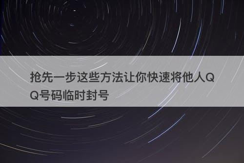 抢先一步这些方法让你快速将他人QQ号码临时封号