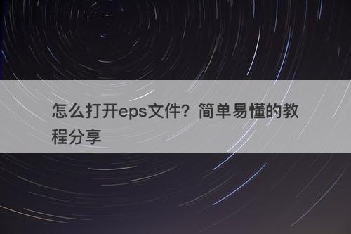 怎么打开eps文件？简单易懂的教程分享