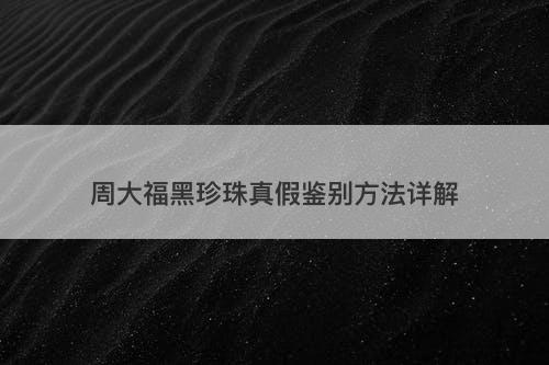 周大福黑珍珠真假鉴别方法详解