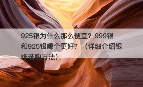 925银为什么那么便宜？999银和925银哪个更好？（详细介绍银饰选购方法）