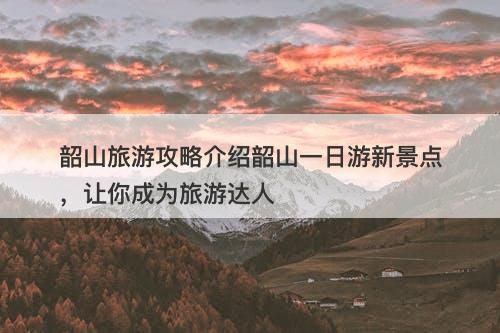 韶山旅游攻略介绍韶山一日游新景点，让你成为旅游达人