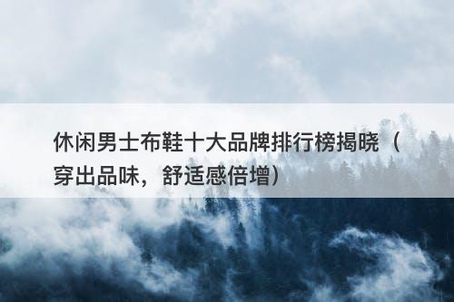 休闲男士布鞋十大品牌排行榜揭晓（穿出品味，舒适感倍增）