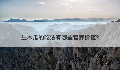 生木瓜的吃法有哪些营养价值？