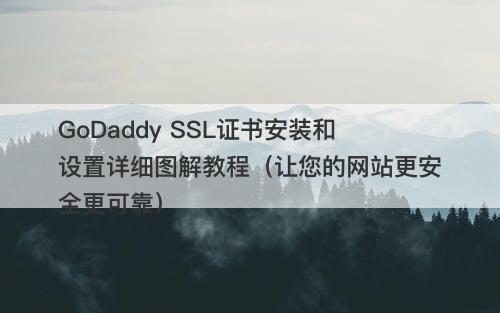 GoDaddy SSL证书安装和设置详细图解教程（让您的网站更安全更可靠）