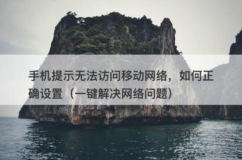 手机提示无法访问移动网络，如何正确设置（一键解决网络问题）