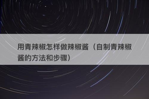 用青辣椒怎样做辣椒酱（自制青辣椒酱的方法和步骤）