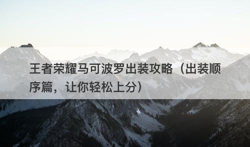 王者荣耀马可波罗出装攻略（出装顺序篇，让你轻松上分）