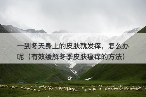 一到冬天身上的皮肤就发痒，怎么办呢（有效缓解冬季皮肤瘙痒的方法）