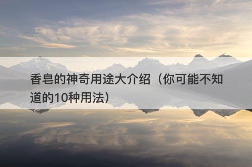香皂的神奇用途大介绍（你可能不知道的10种用法）