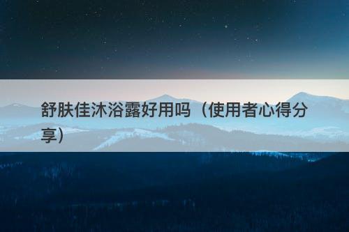 舒肤佳沐浴露好用吗（使用者心得分享）