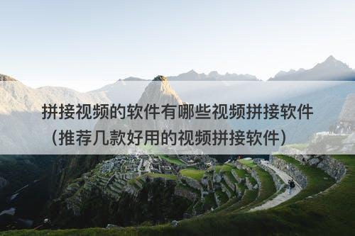拼接视频的软件有哪些视频拼接软件（推荐几款好用的视频拼接软件）