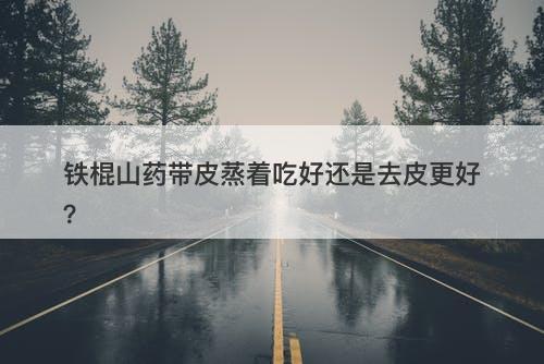 铁棍山药带皮蒸着吃好还是去皮更好？