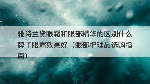 雅诗兰黛眼霜和眼部精华的区别什么牌子眼霜效果好（眼部护理品选购指南）