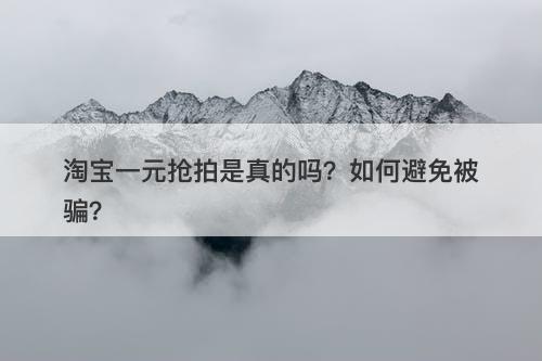 淘宝一元抢拍是真的吗？如何避免被骗？