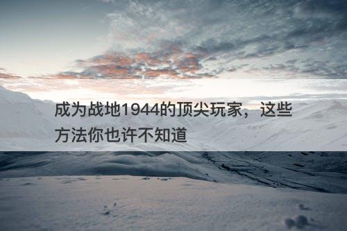 成为战地1944的顶尖玩家，这些方法你也许不知道
