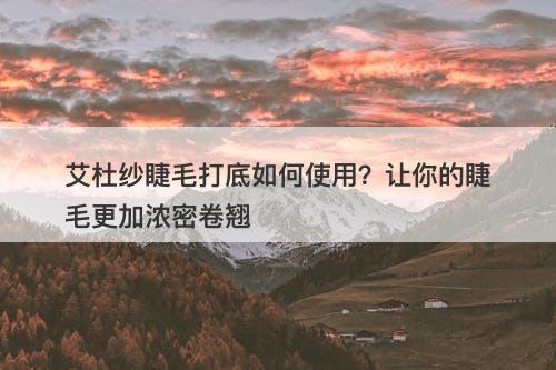 艾杜纱睫毛打底如何使用？让你的睫毛更加浓密卷翘