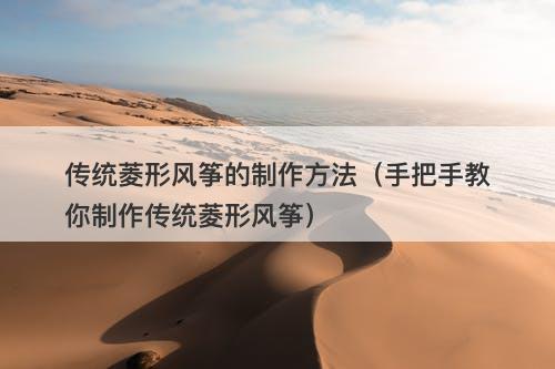 传统菱形风筝的制作方法（手把手教你制作传统菱形风筝）