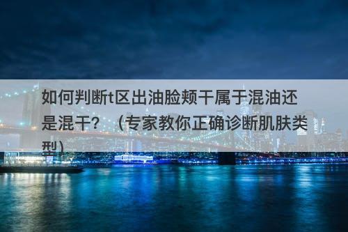 如何判断t区出油脸颊干属于混油还是混干？（专家教你正确诊断肌肤类型）