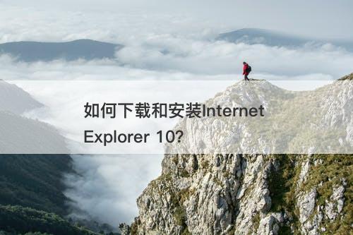 如何下载和安装Internet Explorer 10？