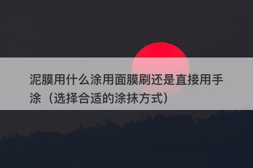 泥膜用什么涂用面膜刷还是直接用手涂（选择合适的涂抹方式）