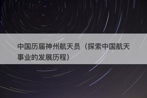 中国历届神州航天员（探索中国航天事业的发展历程）