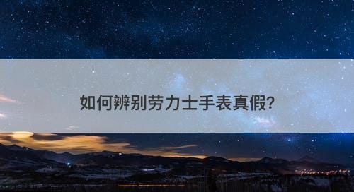 如何辨别劳力士手表真假？