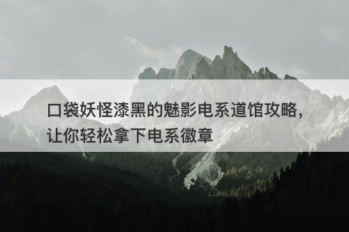口袋妖怪漆黑的魅影电系道馆攻略，让你轻松拿下电系徽章