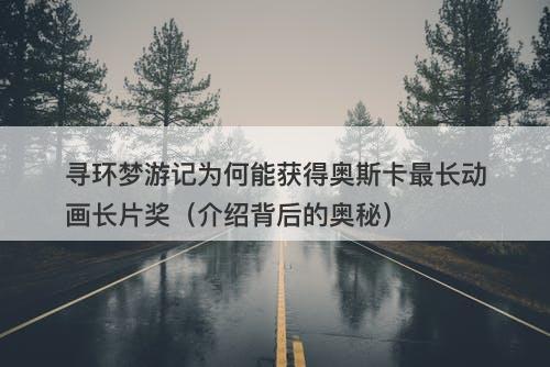 寻环梦游记为何能获得奥斯卡最长动画长片奖（介绍背后的奥秘）