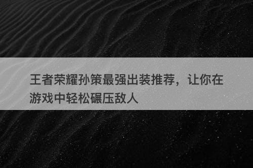 王者荣耀孙策最强出装推荐，让你在游戏中轻松碾压敌人