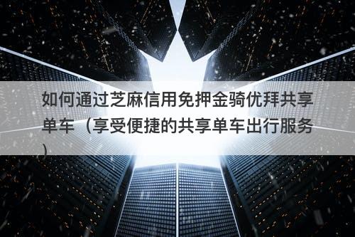 如何通过芝麻信用免押金骑优拜共享单车（享受便捷的共享单车出行服务）