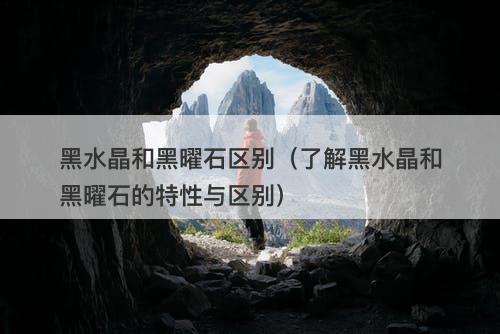 黑水晶和黑曜石区别（了解黑水晶和黑曜石的特性与区别）