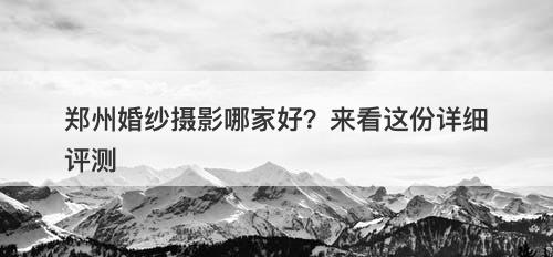 郑州婚纱摄影哪家好？来看这份详细评测