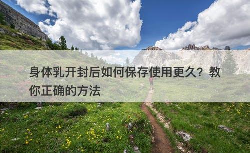 身体乳开封后如何保存使用更久？教你正确的方法