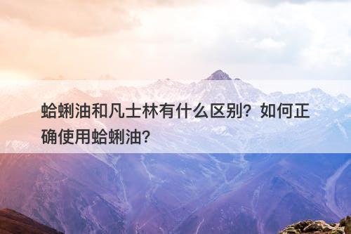 蛤蜊油和凡士林有什么区别？如何正确使用蛤蜊油？