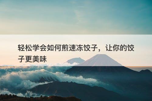 轻松学会如何煎速冻饺子，让你的饺子更美味