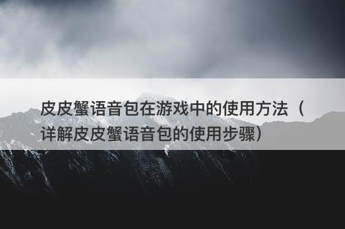 皮皮蟹语音包在游戏中的使用方法（详解皮皮蟹语音包的使用步骤）