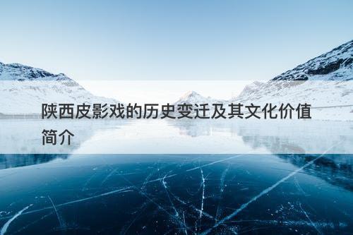陕西皮影戏的历史变迁及其文化价值简介