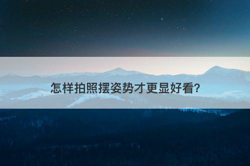 怎样拍照摆姿势才更显好看？