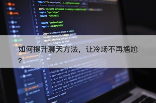 如何提升聊天方法，让冷场不再尴尬？