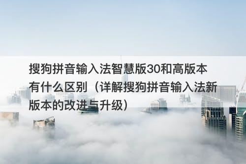 搜狗拼音输入法智慧版30和高版本有什么区别（详解搜狗拼音输入法新版本的改进与升级）