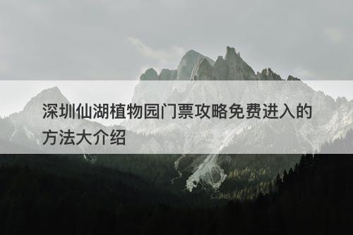 深圳仙湖植物园门票攻略免费进入的方法大介绍