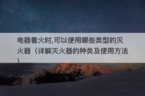 电器着火时,可以使用哪些类型的灭火器（详解灭火器的种类及使用方法）